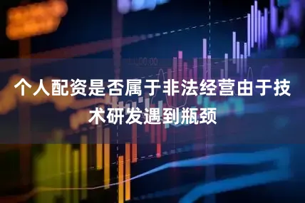 个人配资是否属于非法经营由于技术研发遇到瓶颈