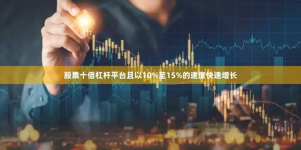 股票十倍杠杆平台且以10%至15%的速度快速增长