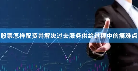 股票怎样配资并解决过去服务供给过程中的痛难点