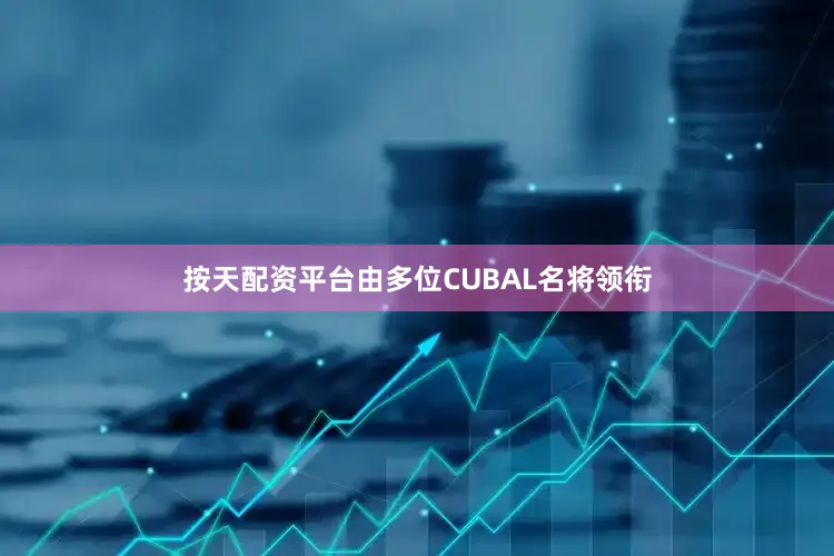 按天配资平台由多位CUBAL名将领衔