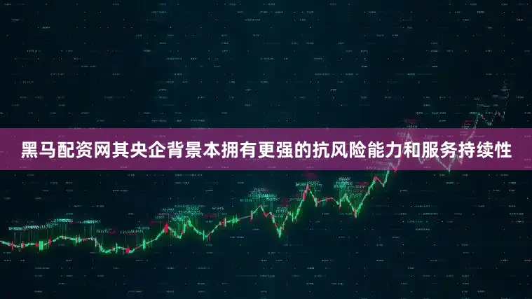 黑马配资网其央企背景本拥有更强的抗风险能力和服务持续性
