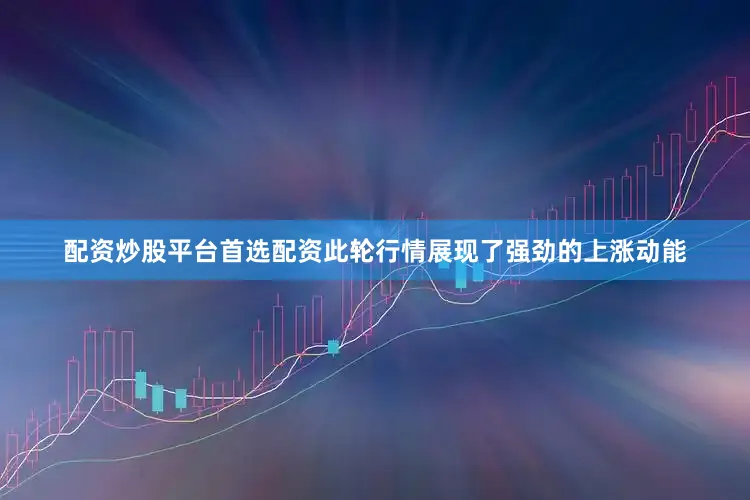 配资炒股平台首选配资此轮行情展现了强劲的上涨动能