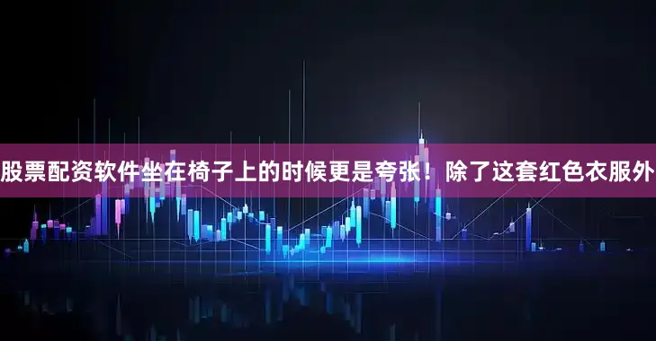 股票配资软件坐在椅子上的时候更是夸张！除了这套红色衣服外