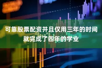可靠股票配资并且仅用三年的时间就完成了四年的学业