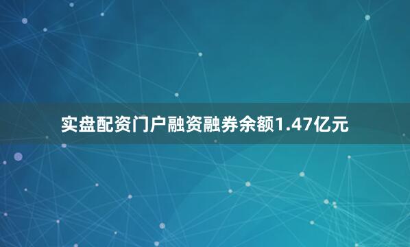 实盘配资门户融资融券余额1.47亿元
