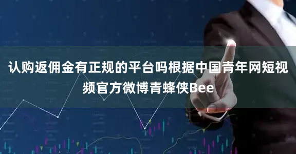 认购返佣金有正规的平台吗根据中国青年网短视频官方微博青蜂侠Bee
