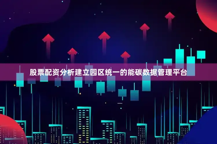 股票配资分析建立园区统一的能碳数据管理平台