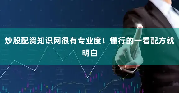 炒股配资知识网很有专业度！懂行的一看配方就明白