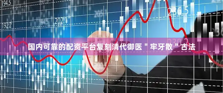 国内可靠的配资平台复刻清代御医＂牢牙散＂古法