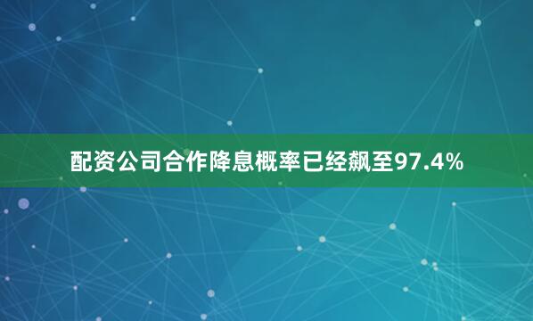 配资公司合作降息概率已经飙至97.4%