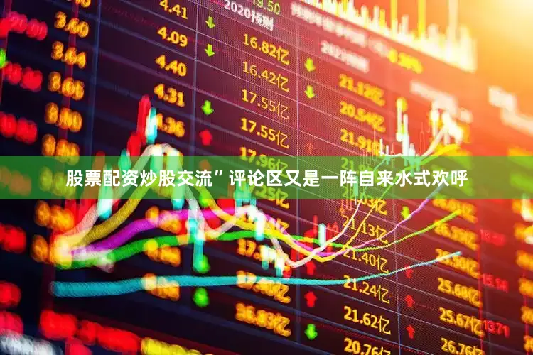 股票配资炒股交流”评论区又是一阵自来水式欢呼