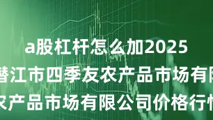 a股杠杆怎么加2025年9月9日潜江市四季友农产品市场有限公司价格行情