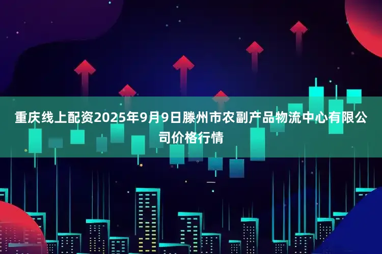 重庆线上配资2025年9月9日滕州市农副产品物流中心有限公司价格行情