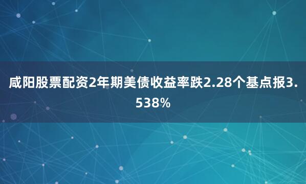 咸阳股票配资2年期美债收益率跌2.28个基点报3.538%