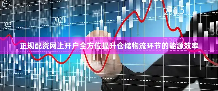 正规配资网上开户全方位提升仓储物流环节的能源效率