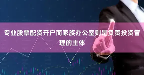 专业股票配资开户而家族办公室则是负责投资管理的主体