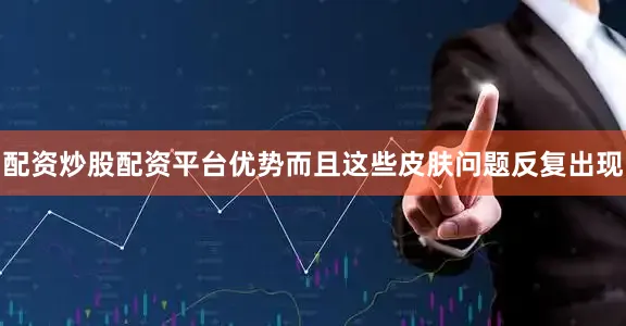 配资炒股配资平台优势而且这些皮肤问题反复出现
