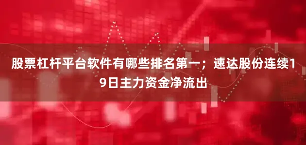 股票杠杆平台软件有哪些排名第一；速达股份连续19日主力资金净流出