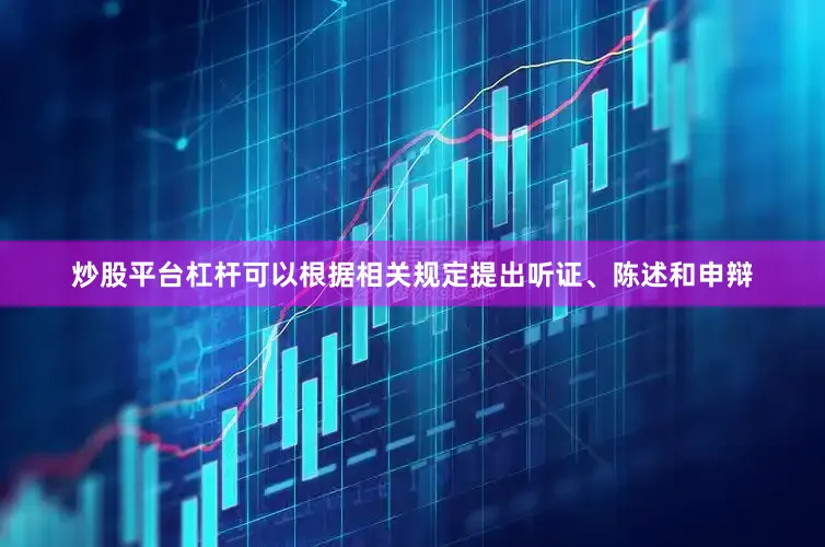 炒股平台杠杆可以根据相关规定提出听证、陈述和申辩