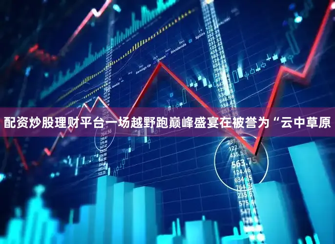 配资炒股理财平台一场越野跑巅峰盛宴在被誉为“云中草原