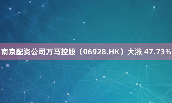 南京配资公司万马控股（06928.HK）大涨 47.73%