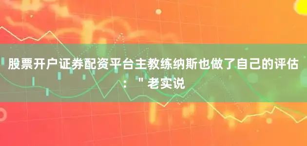 股票开户证券配资平台主教练纳斯也做了自己的评估：＂老实说