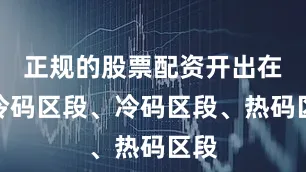 正规的股票配资开出在：冷码区段、冷码区段、热码区段