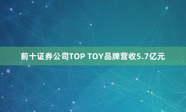 前十证券公司TOP TOY品牌营收5.7亿元